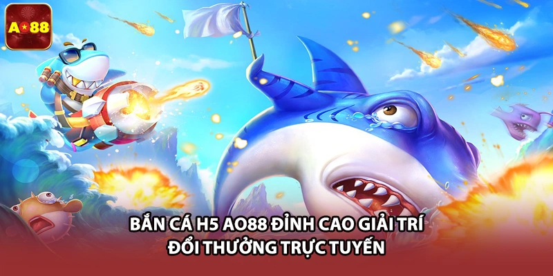 Bắn Cá H5 AO88 Đỉnh Cao Giải Trí Đổi Thưởng Trực Tuyến