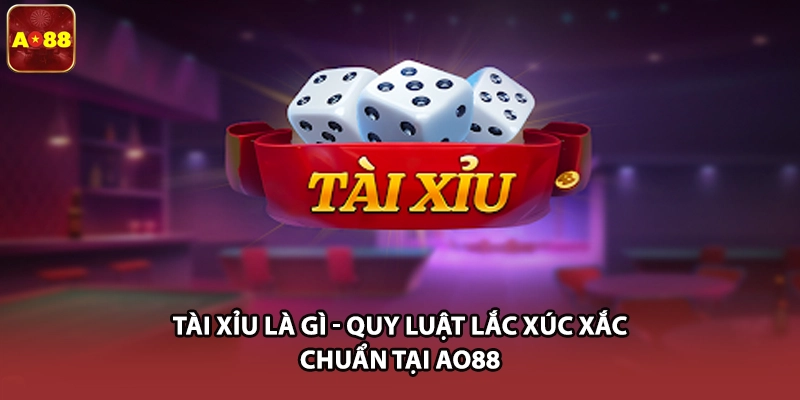 Tài Xỉu Là Gì - Quy Luật Lắc Xúc Xắc Chuẩn Tại AO88