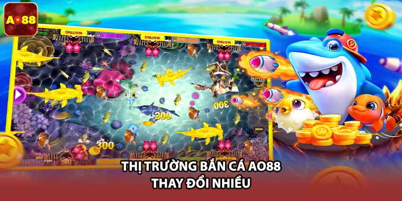Thị trường bắn cá AO88 thay đổi nhiều