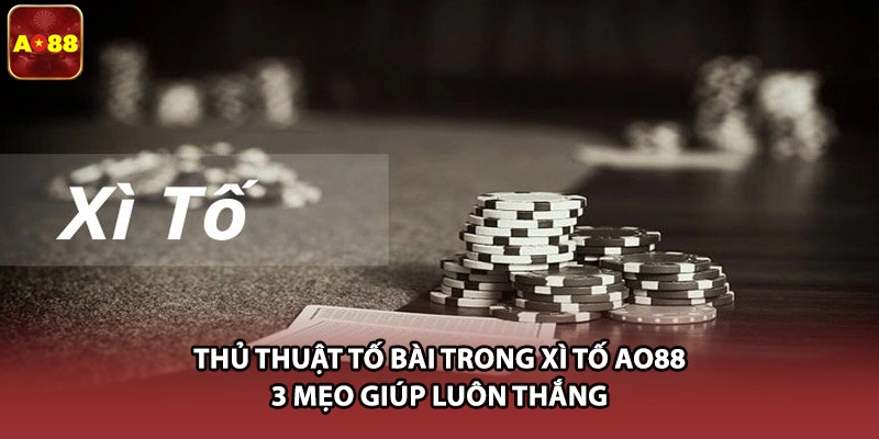 Thủ Thuật Tố Bài Trong Xì Tố AO88 - 3 Mẹo Giúp Luôn Thắng